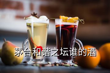 茅臺(tái)和諧之壇誰(shuí)的酒