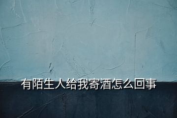 有陌生人給我寄酒怎么回事