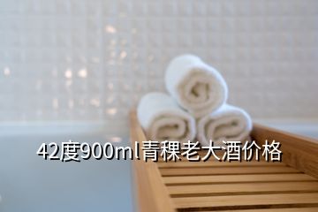 42度900ml青稞老大酒價(jià)格