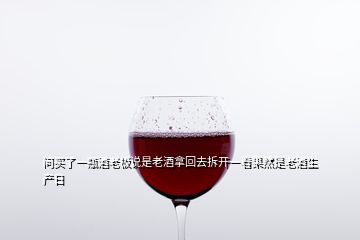 問買了一瓶酒老板說是老酒拿回去拆開一看果然是老酒生產(chǎn)日