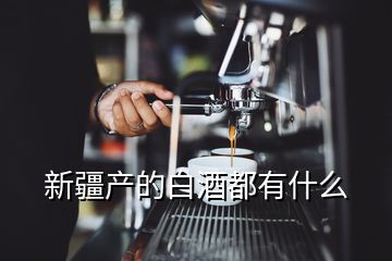 新疆產(chǎn)的白酒都有什么