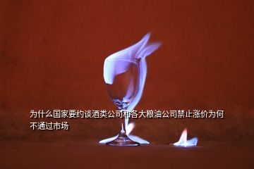 為什么國家要約談酒類公司和各大糧油公司禁止?jié)q價為何不通過市場