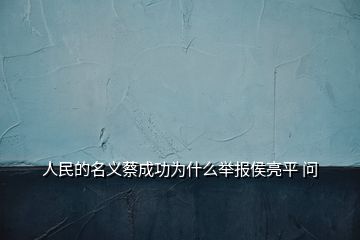 人民的名義蔡成功為什么舉報侯亮平 問