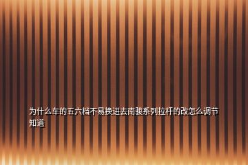 為什么車的五六檔不易換進去南駿系列拉桿的改怎么調(diào)節(jié)知道