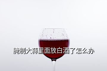 腌制大蒜里面放白酒了怎么辦