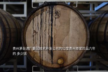 貴州茅臺酒廠集團技術(shù)開發(fā)公司的52度貴州原漿珍品六年的 多少錢