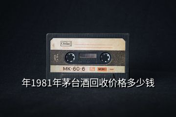 年1981年茅臺(tái)酒回收價(jià)格多少錢(qián)