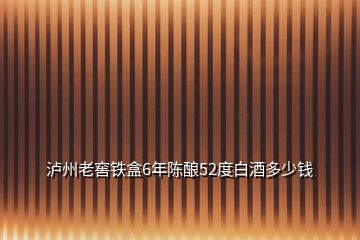 瀘州老窖鐵盒6年陳釀52度白酒多少錢