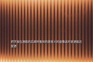 把字放在酒瓶的后面所看到的是放大的虛像這時(shí)是酒瓶還是酒