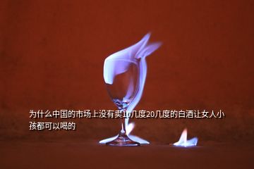 為什么中國的市場上沒有賣10幾度20幾度的白酒讓女人小孩都可以喝的