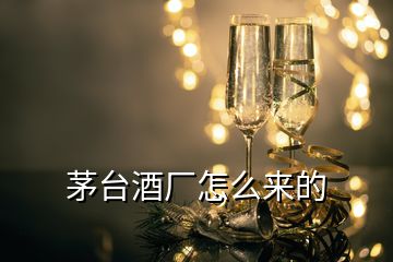 茅臺酒廠怎么來的