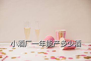 小酒廠一年能產(chǎn)多少酒