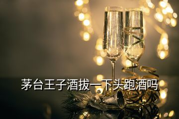 茅臺王子酒拔一下頭跑酒嗎