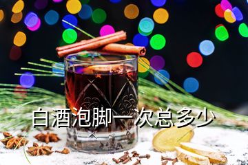 白酒泡腳一次總多少