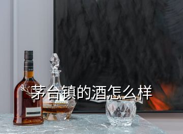 茅臺(tái)鎮(zhèn)的酒怎么樣