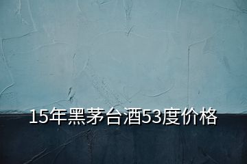 15年黑茅臺(tái)酒53度價(jià)格