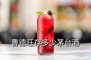 曹德旺存多少茅臺酒