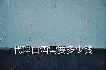 代理白酒需要多少錢