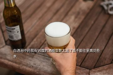 白酒泡中藥我有95度的酒精度數(shù)太高了能不能往里面兌些水