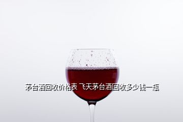 茅臺(tái)酒回收價(jià)格表 飛天茅臺(tái)酒回收多少錢一瓶