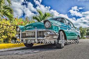 動(dòng)力火車(chē)酒喝多了導(dǎo)致睡不著覺(jué)怎么辦