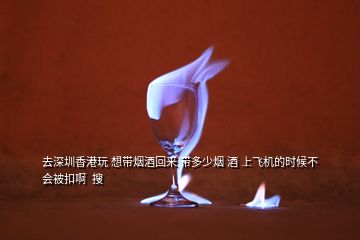 去深圳香港玩 想帶煙酒回來 帶多少煙 酒 上飛機的時候不會被扣啊  搜