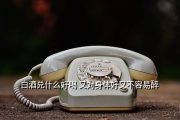 白酒兌什么好喝 又對(duì)身體好又不容易醉