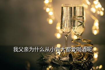 我父親為什么從小到大都愛喝酒呢