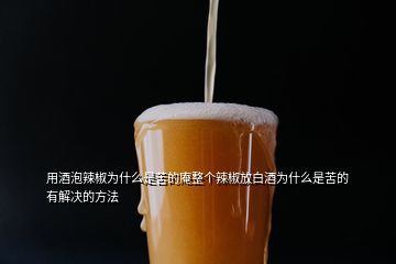 用酒泡辣椒為什么是苦的庵整個(gè)辣椒放白酒為什么是苦的有解決的方法