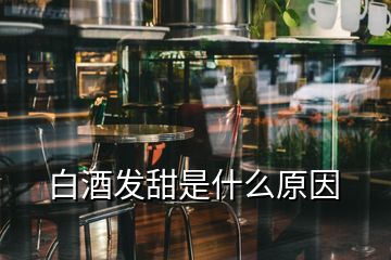 白酒發(fā)甜是什么原因