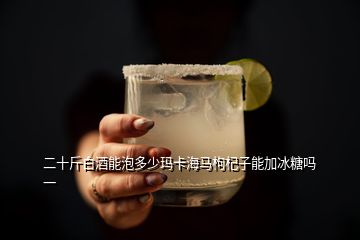 二十斤白酒能泡多少瑪卡海馬枸杞子能加冰糖嗎一