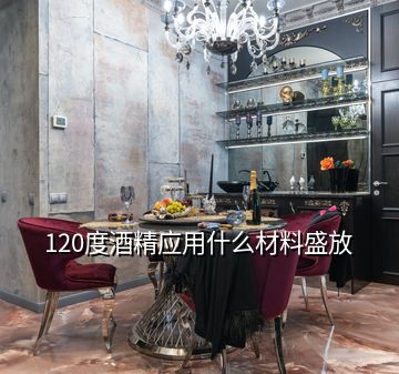 120度酒精應(yīng)用什么材料盛放