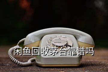 閑魚回收茅臺靠譜嗎