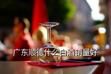 廣東順德什么白酒銷量好