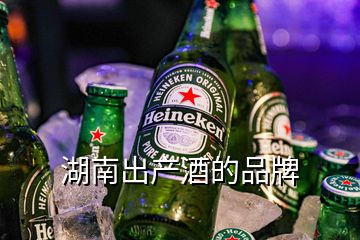 湖南出產(chǎn)酒的品牌