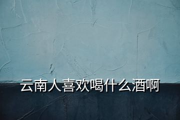 云南人喜歡喝什么酒啊