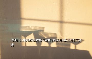 代理什么酒能賺到錢呢桃花潭酒在招商嗎求高人分析下謝謝