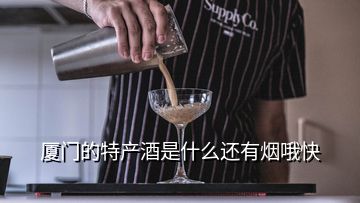 廈門的特產(chǎn)酒是什么還有煙哦快