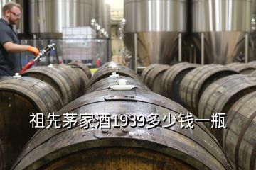 祖先茅家酒1939多少錢一瓶