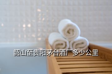 韶山至貴陽茅臺(tái)酒廠多少公里