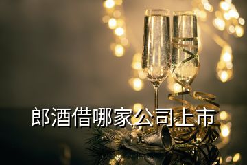 郎酒借哪家公司上市