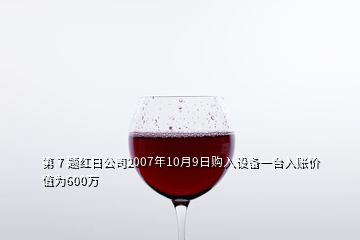 第 7 題紅日公司2007年10月9日購入設(shè)備一臺入賬價值為600萬