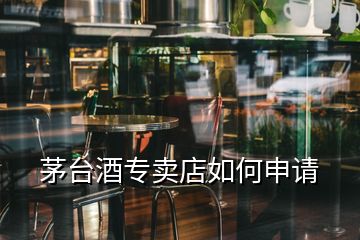 茅臺酒專賣店如何申請