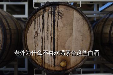 老外為什么不喜歡喝茅臺這些白酒