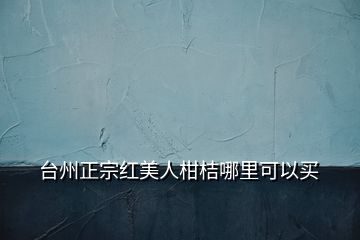 臺(tái)州正宗紅美人柑桔哪里可以買(mǎi)