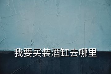 我要買(mǎi)裝酒缸去哪里