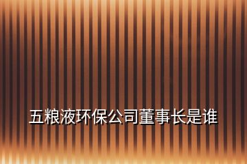 五糧液環(huán)保公司董事長(zhǎng)是誰(shuí)