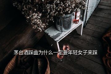 茅臺(tái)酒踩曲為什么一定要年輕女子來踩