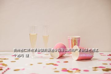 貴州省仁懷市茅臺鎮(zhèn)黔源酒業(yè)有限公司出產茅臺鎮(zhèn)老酒這個酒嗎  搜