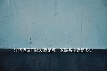 洋河酒廈門批發(fā)商是哪一家聯(lián)系電話是多少